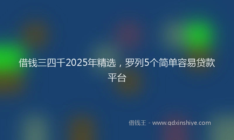 借钱三四千2025年精选,罗列5个简单容易贷款平台
