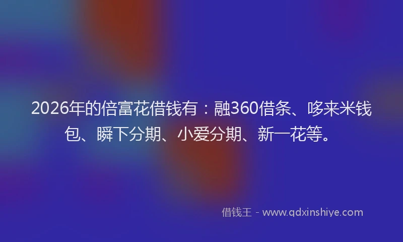 2026年的倍富花借钱有：融360借条、哆来米钱包、瞬下分期、小爱分期、新一花等。