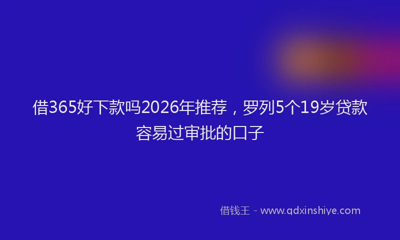 借365好下款吗2026年推荐,罗列5个19岁贷款容易过审批的口子