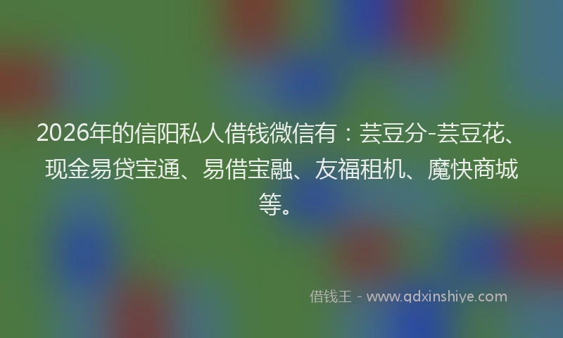 2026年的信阳私人借钱微信有:芸豆分-芸豆花、现金易贷宝通、易借宝融、友福租机、魔快商城等。
