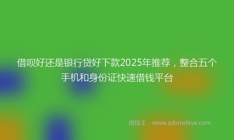 借呗好还是银行贷好下款2025年推荐，整合五个手机和身份证快速借钱平台