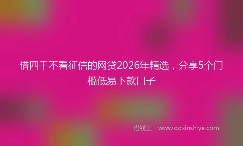 借四千不看征信的网贷2026年精选，分享5个门槛低易下款口子
