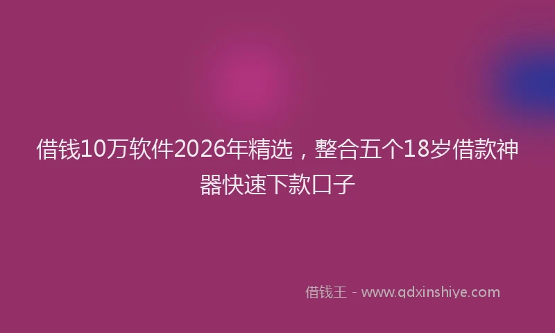 借钱10万软件2026年精选，整合五个18岁借款神器快速下款口子
