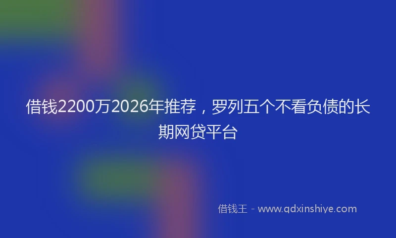借钱2200万2026年推荐，罗列五个不看负债的长期网贷平台