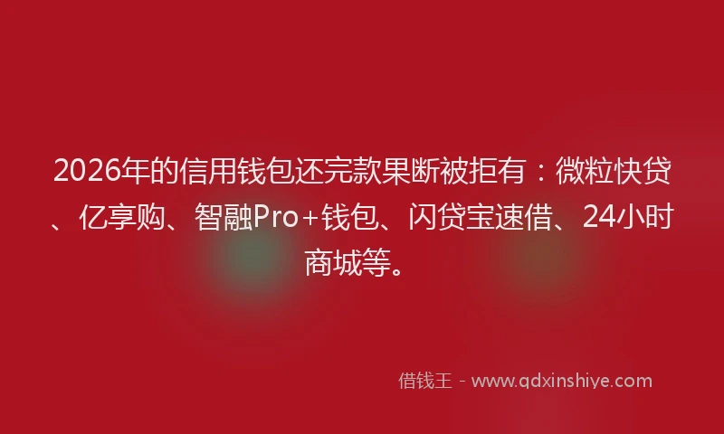 2026年的信用钱包还完款果断被拒有：微粒快贷、亿享购、智融Pro+钱包、闪贷宝速借、24小时商城等。
