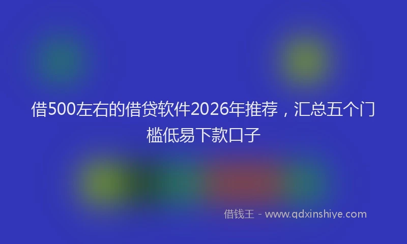 借500左右的借贷软件2026年推荐,汇总五个门槛低易下款口子