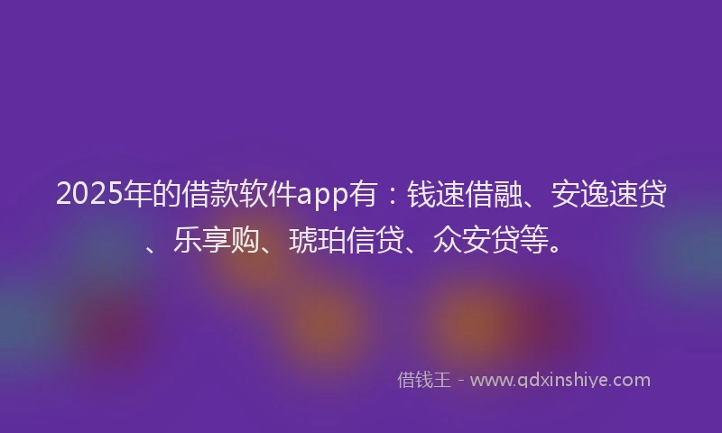 2025年的借款软件app有：钱速借融、安逸速贷、乐享购、琥珀信贷、众安贷等。