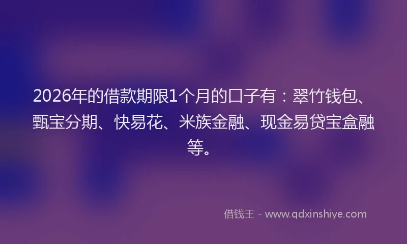 2026年的借款期限1个月的口子有：翠竹钱包、甄宝分期、快易花、米族金融、现金易贷宝盒融等。