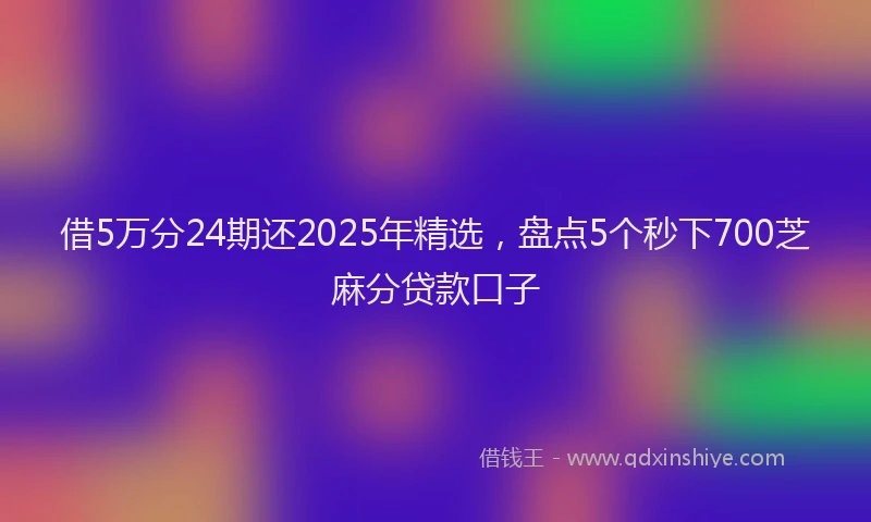 借5万分24期还2025年精选,盘点5个秒下700芝麻分贷款口子