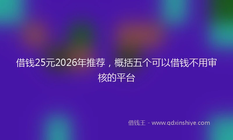 借钱25元2026年推荐，概括五个可以借钱不用审核的平台