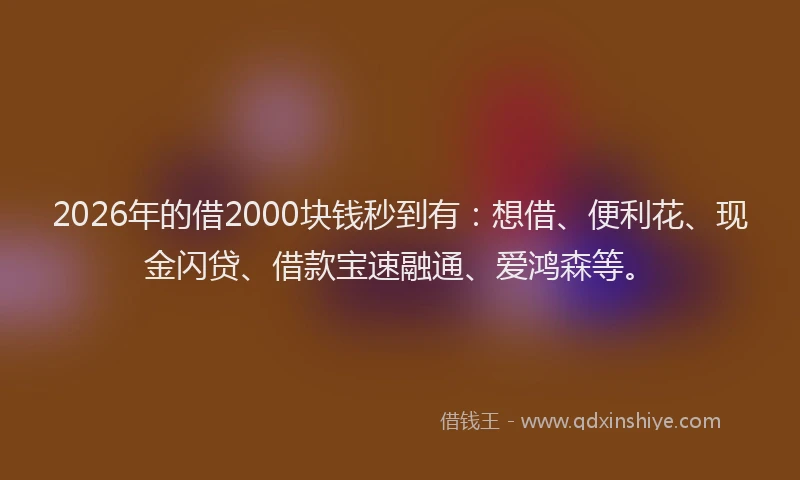 2026年的借2000块钱秒到有：想借、便利花、现金闪贷、借款宝速融通、爱鸿森等。