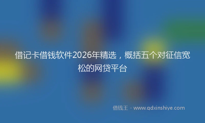 借记卡借钱软件2026年精选，概括五个对征信宽松的网贷平台