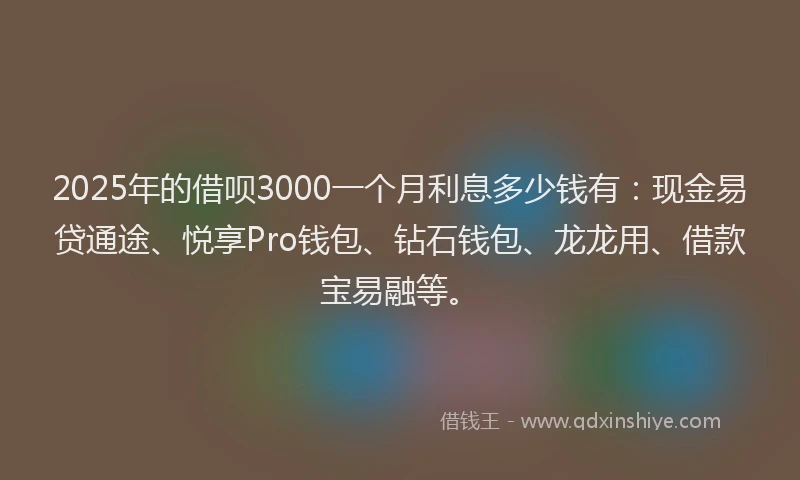 2025年的借呗3000一个月利息多少钱有:现金易贷通途、悦享Pro钱包、钻石钱包、龙龙用、借款宝易融等。