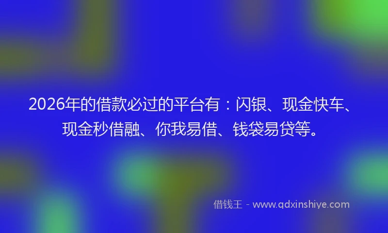 2026年的借款必过的平台有:闪银、现金快车、现金秒借融、你我易借、钱袋易贷等。