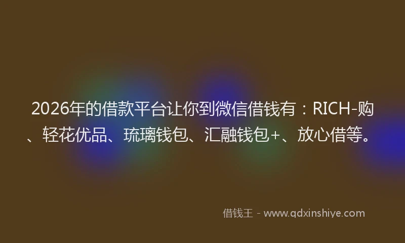 2026年的借款平台让你到微信借钱有：RICH-购、轻花优品、琉璃钱包、汇融钱包+、放心借等。