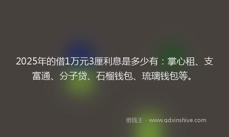 2025年的借1万元3厘利息是多少有：掌心租、支富通、分子贷、石榴钱包、琉璃钱包等。