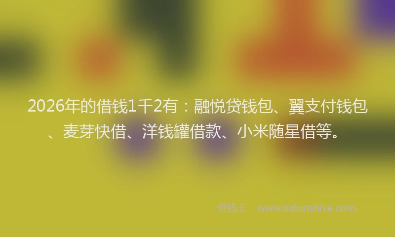 2026年的借钱1千2有：融悦贷钱包、翼支付钱包、麦芽快借、洋钱罐借款、小米随星借等。