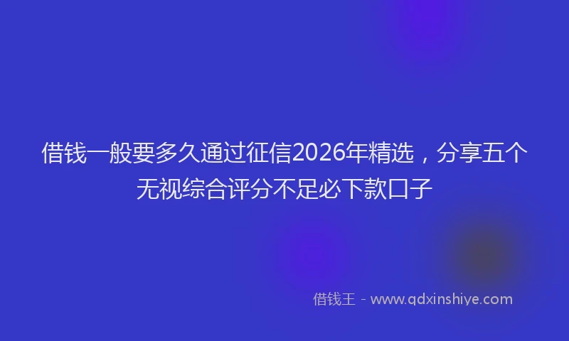 借钱一般要多久通过征信2026年精选，分享五个无视综合评分不足必下款口子