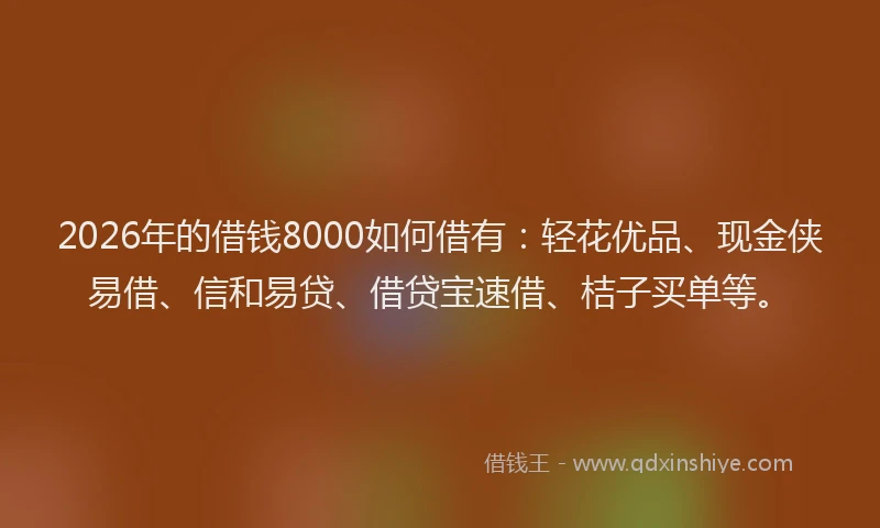 2026年的借钱8000如何借有：轻花优品、现金侠易借、信和易贷、借贷宝速借、桔子买单等。