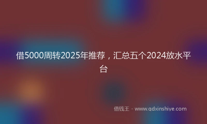 借5000周转2025年推荐，汇总五个2024放水平台