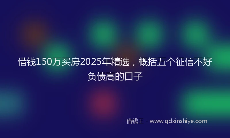 借钱150万买房2025年精选，概括五个征信不好负债高的口子