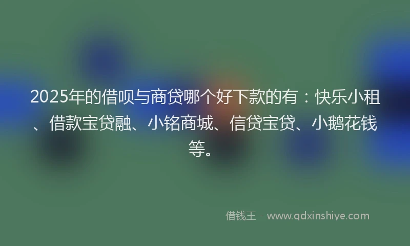 2025年的借呗与商贷哪个好下款的有：快乐小租、借款宝贷融、小铭商城、信贷宝贷、小鹅花钱等。