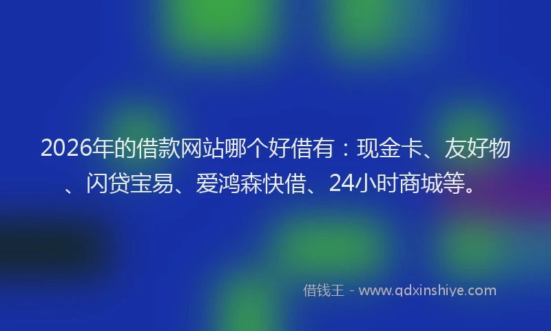 2026年的借款网站哪个好借有:现金卡、友好物、闪贷宝易、爱鸿森快借、24小时商城等。