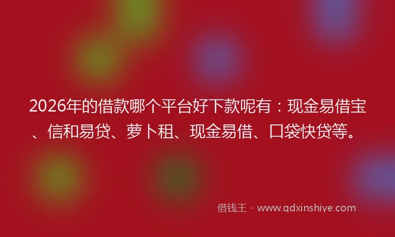 2026年的借款哪个平台好下款呢有：现金易借宝、信和易贷、萝卜租、现金易借、口袋快贷等。