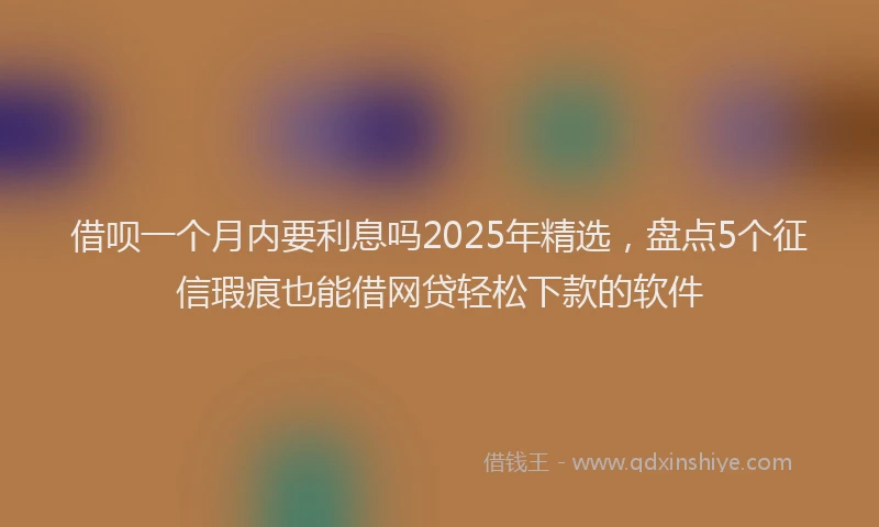借呗一个月内要利息吗2025年精选，盘点5个征信瑕疵也能借网贷轻松下款的软件