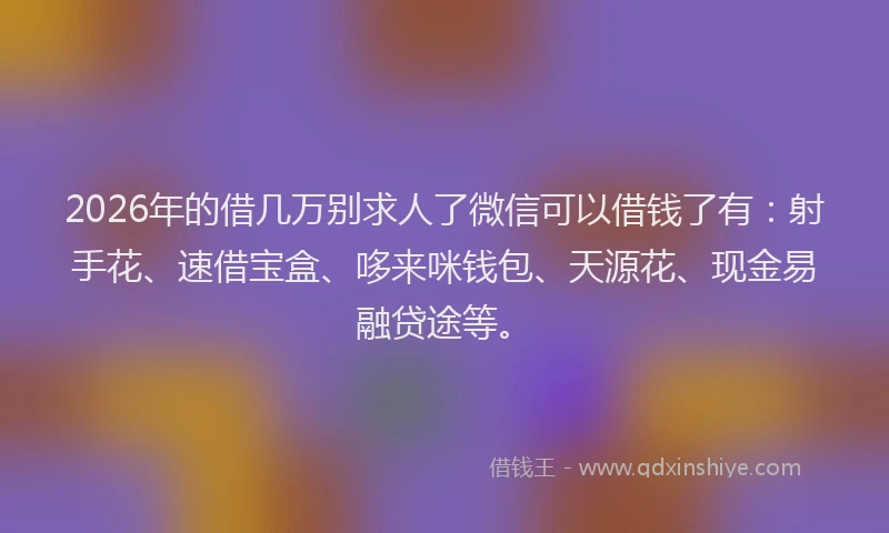 2026年的借几万别求人了微信可以借钱了有：射手花、速借宝盒、哆来咪钱包、天源花、现金易融贷途等。