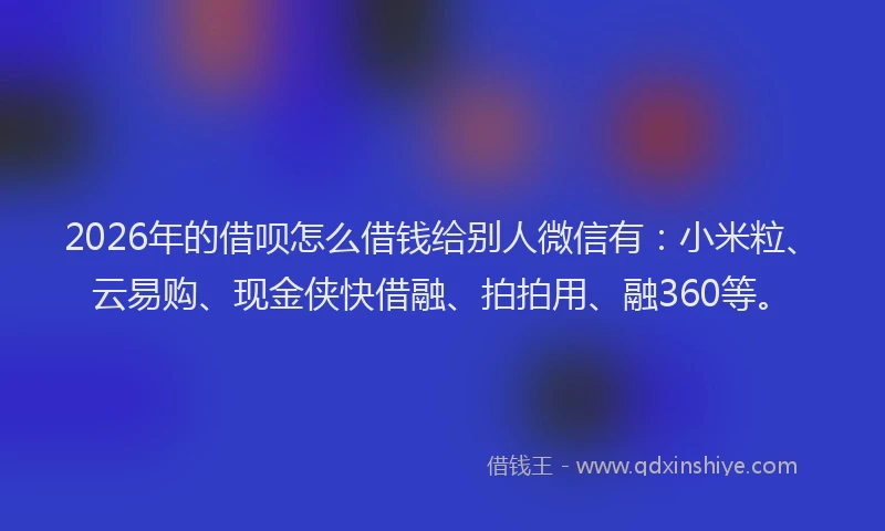2026年的借呗怎么借钱给别人微信有:小米粒、云易购、现金侠快借融、拍拍用、融360等。