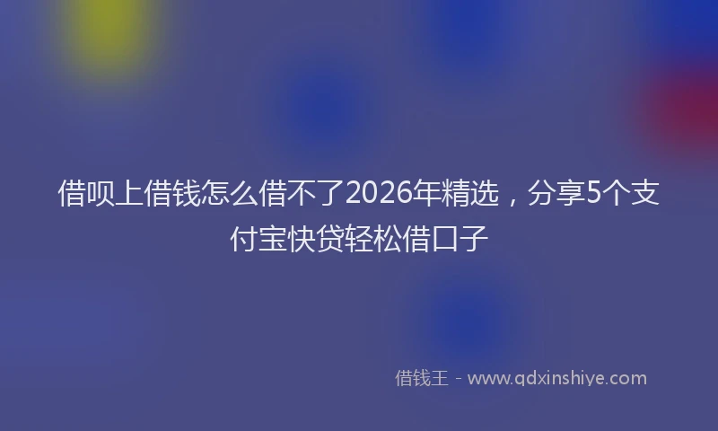 借呗上借钱怎么借不了2026年精选,分享5个支付宝快贷轻松借口子