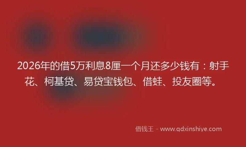2026年的借5万利息8厘一个月还多少钱有：射手花、柯基贷、易贷宝钱包、借蛙、投友圈等。