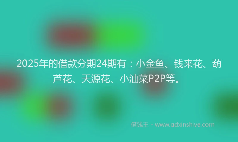2025年的借款分期24期有:小金鱼、钱来花、葫芦花、天源花、小油菜P2P等。