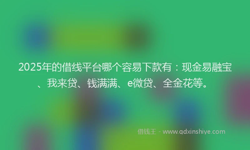 2025年的借线平台哪个容易下款有：现金易融宝、我来贷、钱满满、e微贷、全金花等。