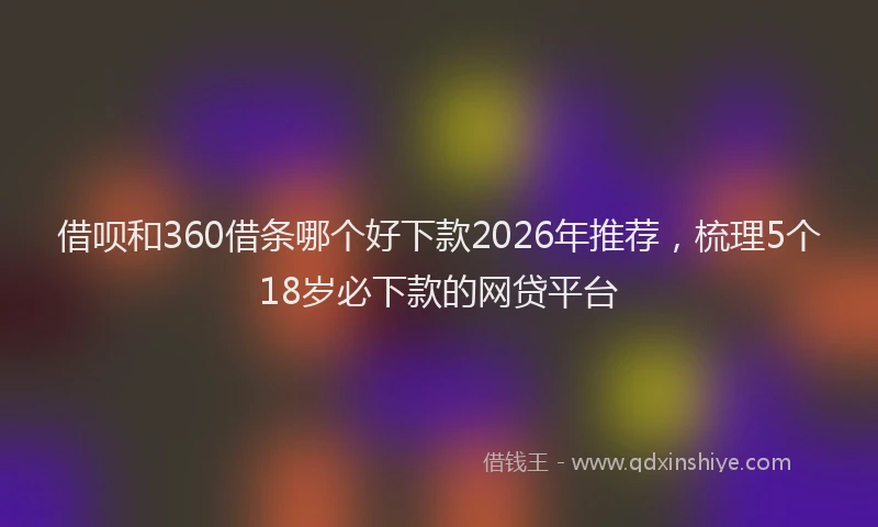 借呗和360借条哪个好下款2026年推荐,梳理5个18岁必下款的网贷平台