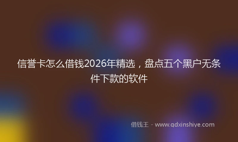 信誉卡怎么借钱2026年精选,盘点五个黑户无条件下款的软件