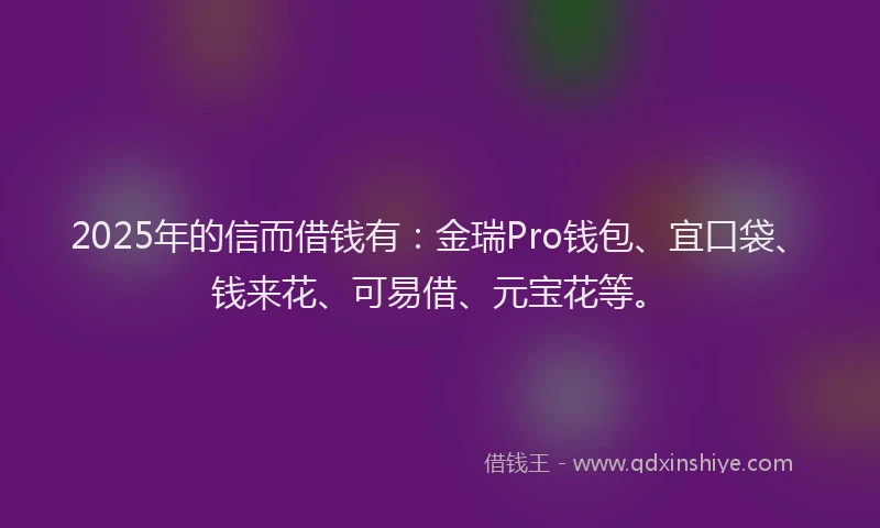 2025年的信而借钱有：金瑞Pro钱包、宜口袋、钱来花、可易借、元宝花等。