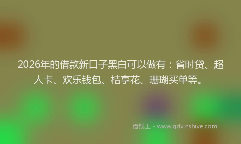 2026年的借款新口子黑白可以做有:省时贷、超人卡、欢乐钱包、桔享花、珊瑚买单等。