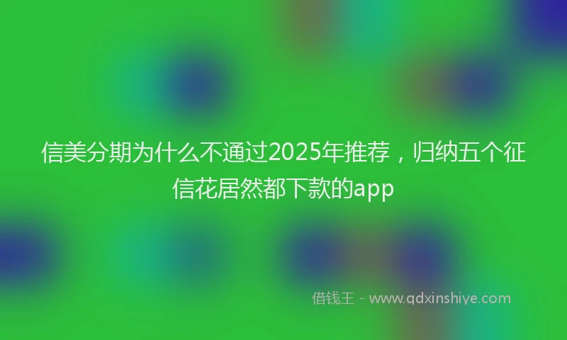 信美分期为什么不通过2025年推荐，归纳五个征信花居然都下款的app