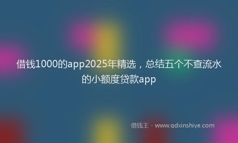 借钱1000的app2025年精选，总结五个不查流水的小额度贷款app