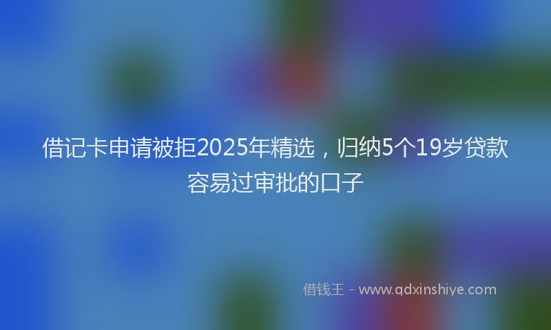 借记卡申请被拒2025年精选，归纳5个19岁贷款容易过审批的口子