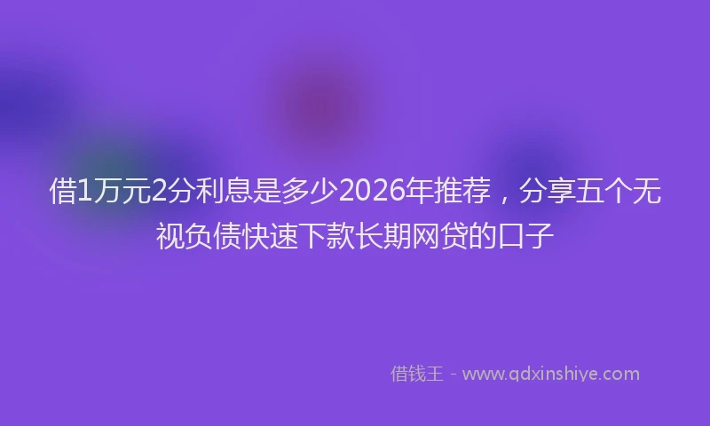 借1万元2分利息是多少2026年推荐，分享五个无视负债快速下款长期网贷的口子