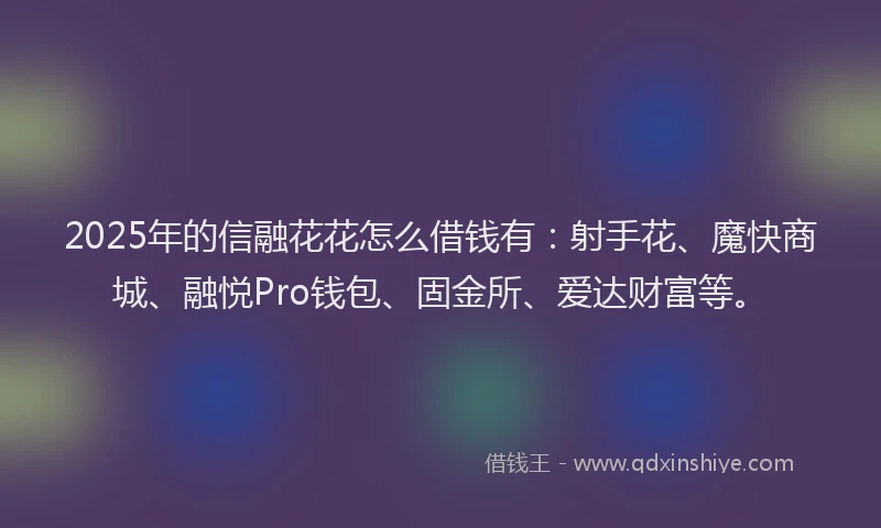2025年的信融花花怎么借钱有：射手花、魔快商城、融悦Pro钱包、固金所、爱达财富等。