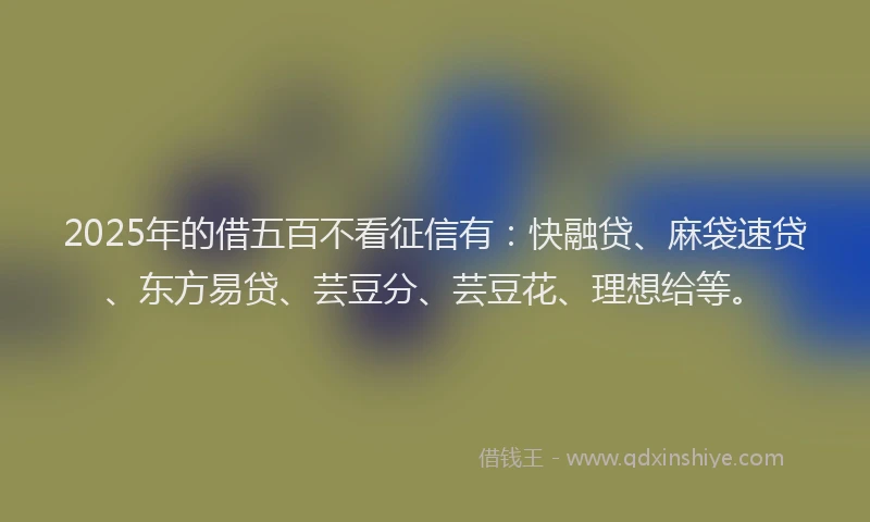 2025年的借五百不看征信有：快融贷、麻袋速贷、东方易贷、芸豆分、芸豆花、理想给等。