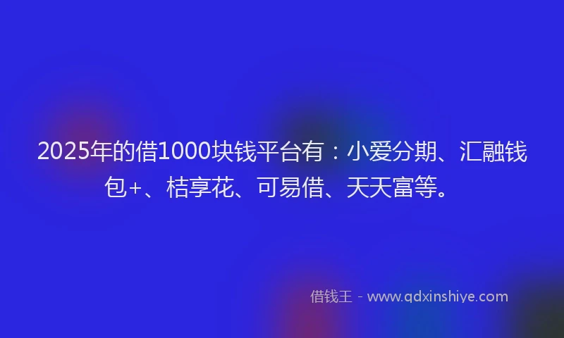 2025年的借1000块钱平台有：小爱分期、汇融钱包+、桔享花、可易借、天天富等。