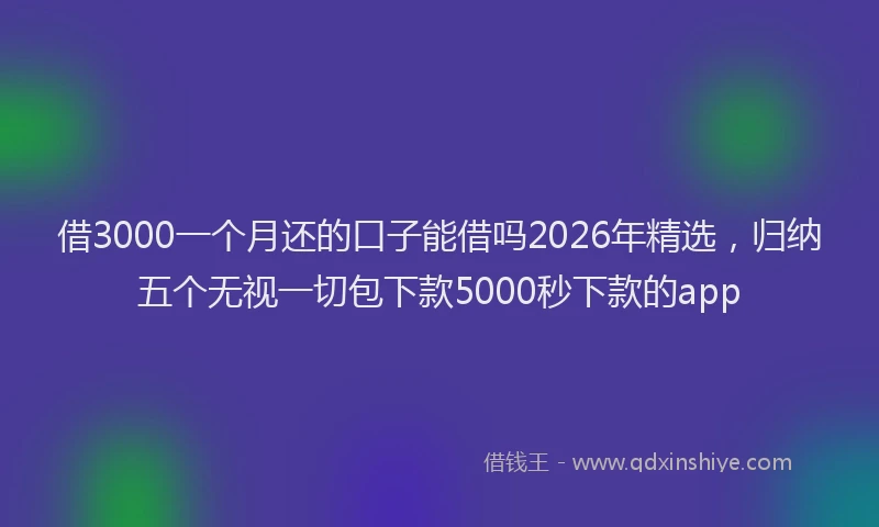 借3000一个月还的口子能借吗2026年精选，归纳五个无视一切包下款5000秒下款的app