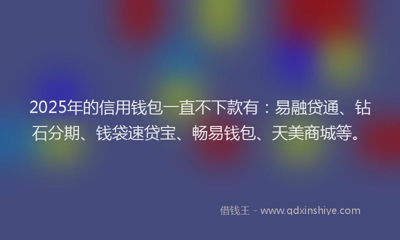 2025年的信用钱包一直不下款有：易融贷通、钻石分期、钱袋速贷宝、畅易钱包、天美商城等。
