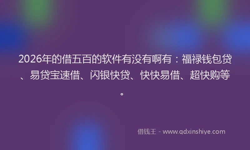 2026年的借五百的软件有没有啊有:福禄钱包贷、易贷宝速借、闪银快贷、快快易借、超快购等。