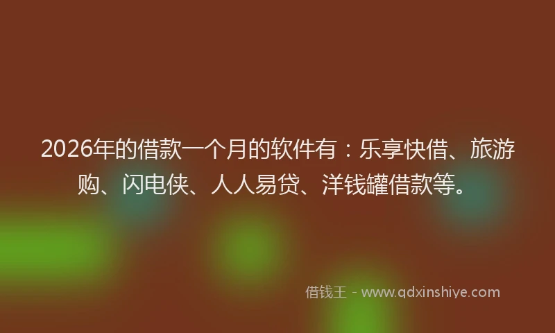 2026年的借款一个月的软件有：乐享快借、旅游购、闪电侠、人人易贷、洋钱罐借款等。